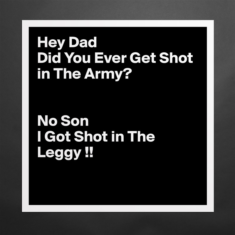Hey Dad 
Did You Ever Get Shot in The Army?


No Son
I Got Shot in The Leggy !!

 Matte White Poster Print Statement Custom 