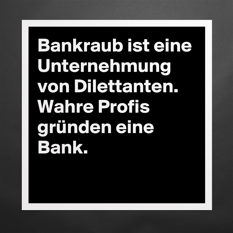 Bankraub ist eine Unternehmung von Dilettanten.
Wahre Profis gründen eine Bank.
 Matte White Poster Print Statement Custom 
