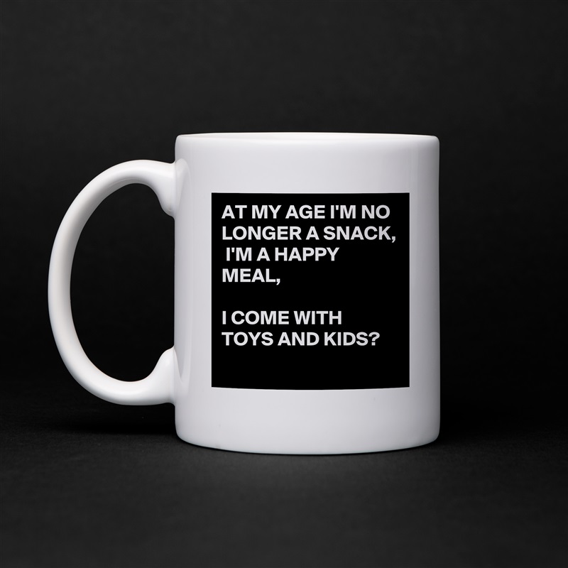 AT MY AGE I'M NO LONGER A SNACK, 
 I'M A HAPPY MEAL,
 
I COME WITH TOYS AND KIDS?
 White Mug Coffee Tea Custom 