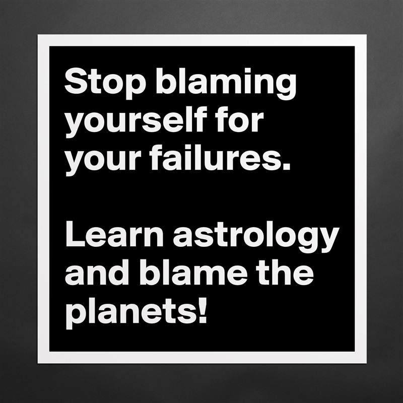 Stop blaming yourself for your failures.

Learn astrology and blame the planets! Matte White Poster Print Statement Custom 