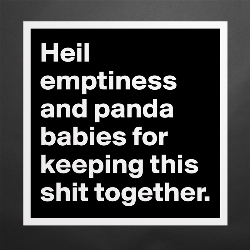 Heil emptiness and panda babies for keeping this shit together. Matte White Poster Print Statement Custom 