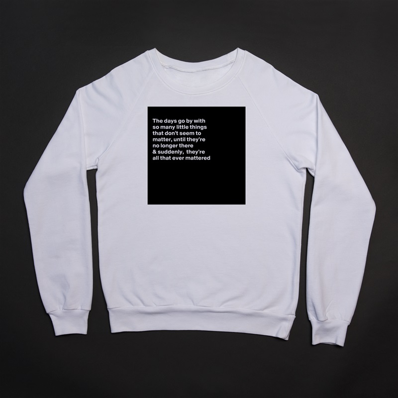 
The days go by with
so many little things
that don't seem to
matter, until they're 
no longer there 
& suddenly,  they're
all that ever mattered 





 White Gildan Heavy Blend Crewneck Sweatshirt 