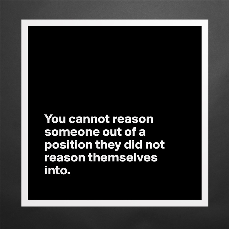 





   You cannot reason 
   someone out of a 
   position they did not 
   reason themselves 
   into.
 Matte White Poster Print Statement Custom 
