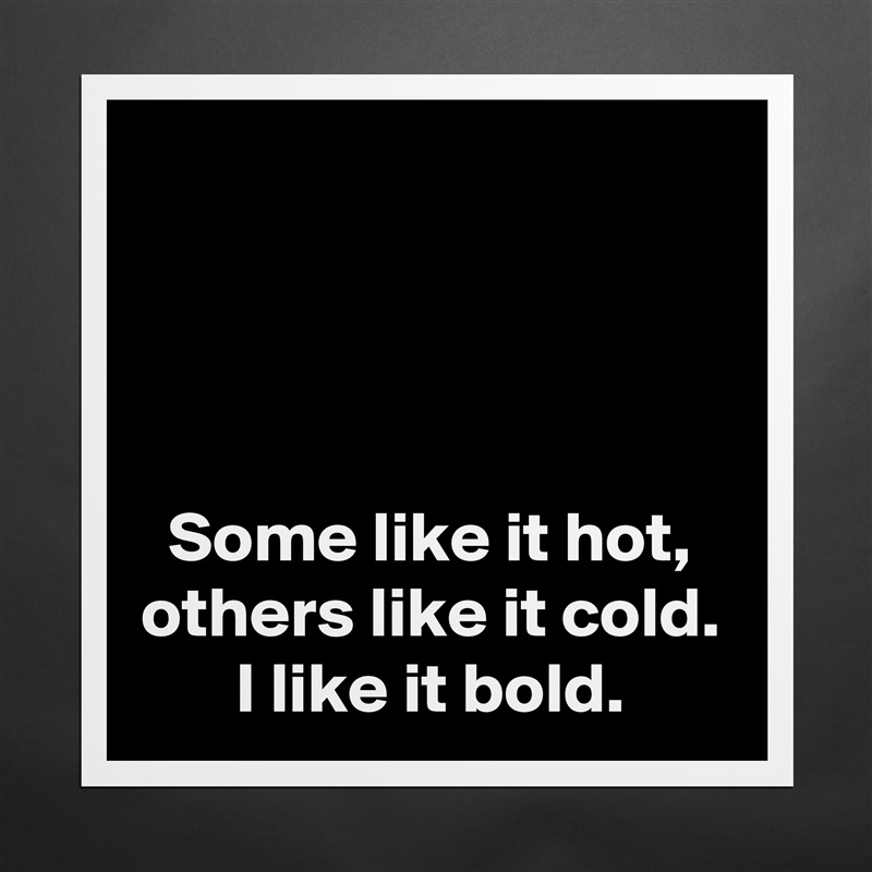 



Some like it hot,
others like it cold.
I like it bold. Matte White Poster Print Statement Custom 