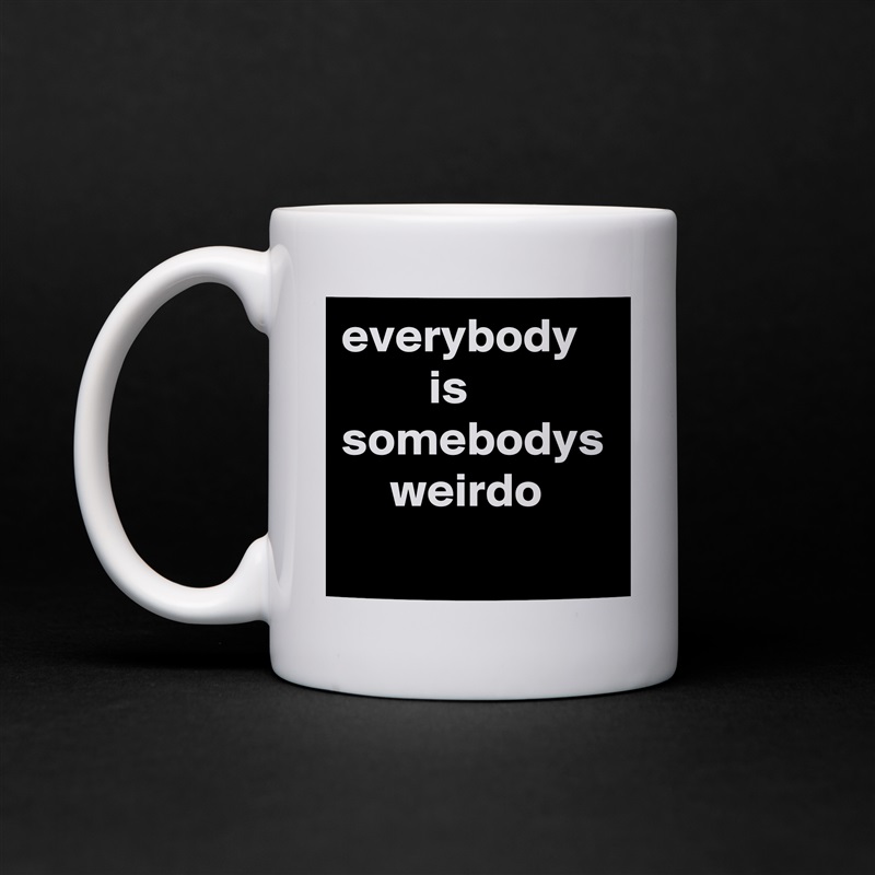 everybody             is somebodys      weirdo White Mug Coffee Tea Custom 