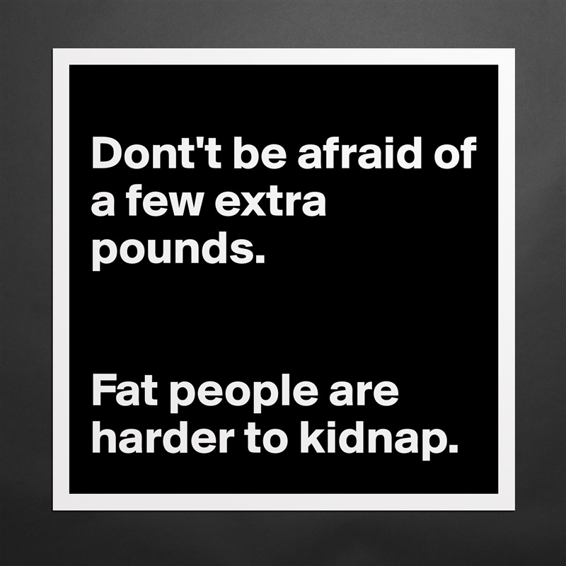 
Dont't be afraid of a few extra pounds.


Fat people are harder to kidnap. Matte White Poster Print Statement Custom 