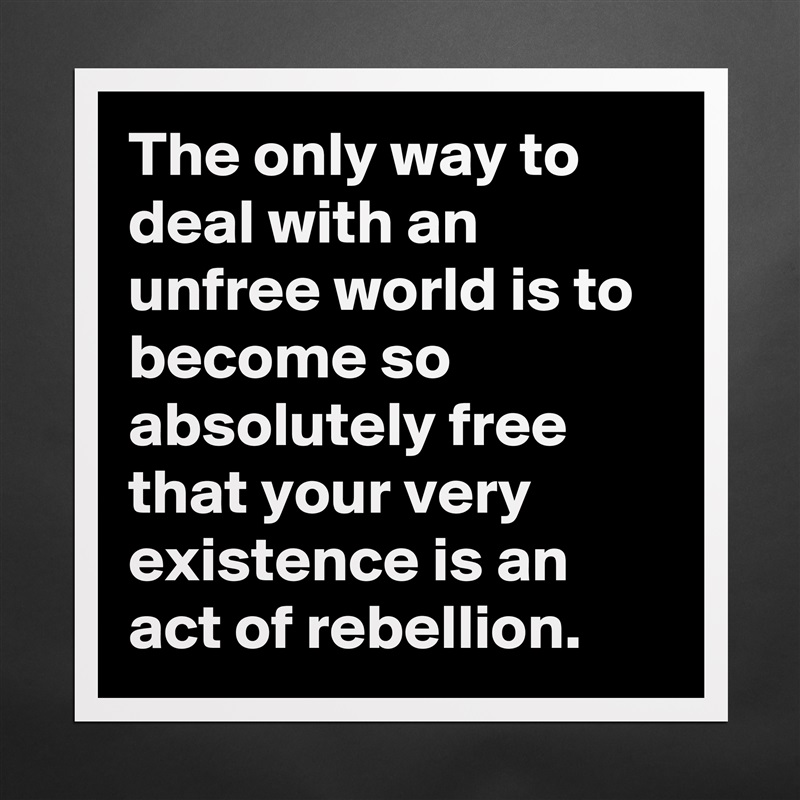 The only way to deal with an unfree world is to become so absolutely free that your very existence is an act of rebellion. Matte White Poster Print Statement Custom 