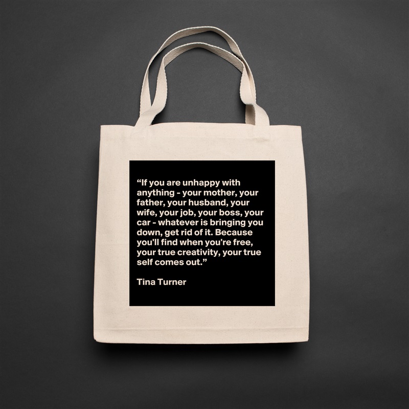 
“If you are unhappy with anything - your mother, your father, your husband, your wife, your job, your boss, your car - whatever is bringing you down, get rid of it. Because you'll find when you're free, your true creativity, your true self comes out.”

Tina Turner Natural Eco Cotton Canvas Tote 
