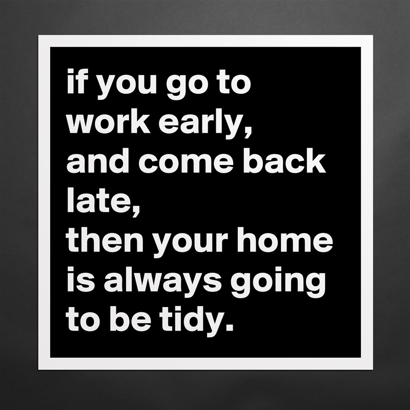 if you go to work early, 
and come back late, 
then your home is always going to be tidy. Matte White Poster Print Statement Custom 