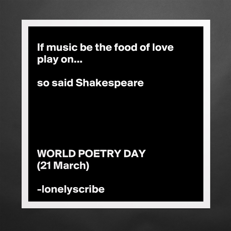 If music be the food of love play on...

so said Shakespeare





WORLD POETRY DAY
(21 March)

-lonelyscribe Matte White Poster Print Statement Custom 