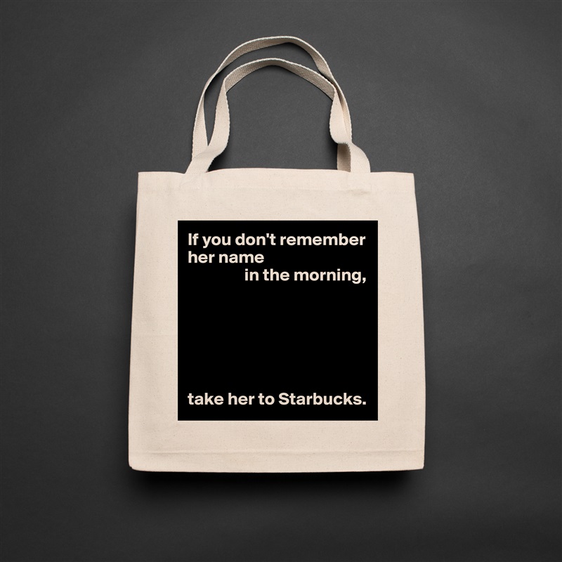 If you don't remember her name
                in the morning,






take her to Starbucks. Natural Eco Cotton Canvas Tote 