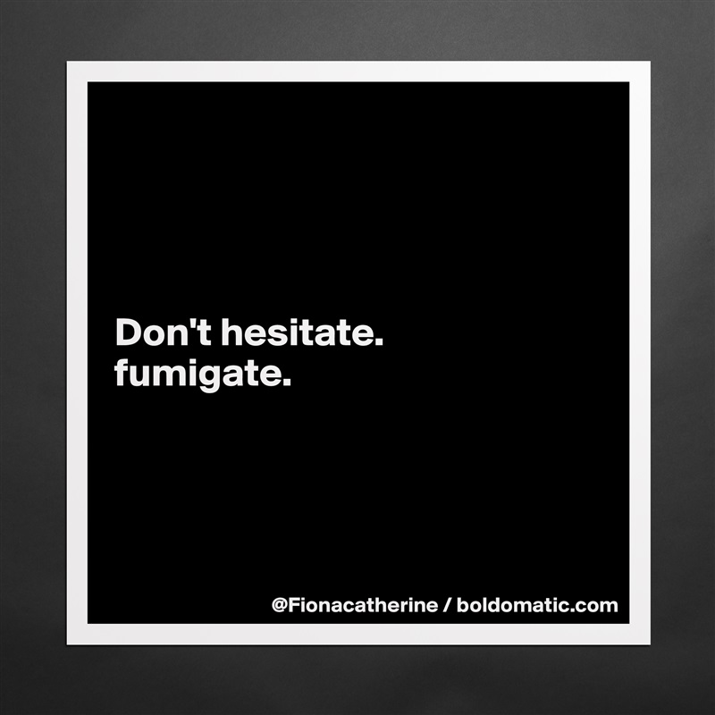 




Don't hesitate.
fumigate.




 Matte White Poster Print Statement Custom 