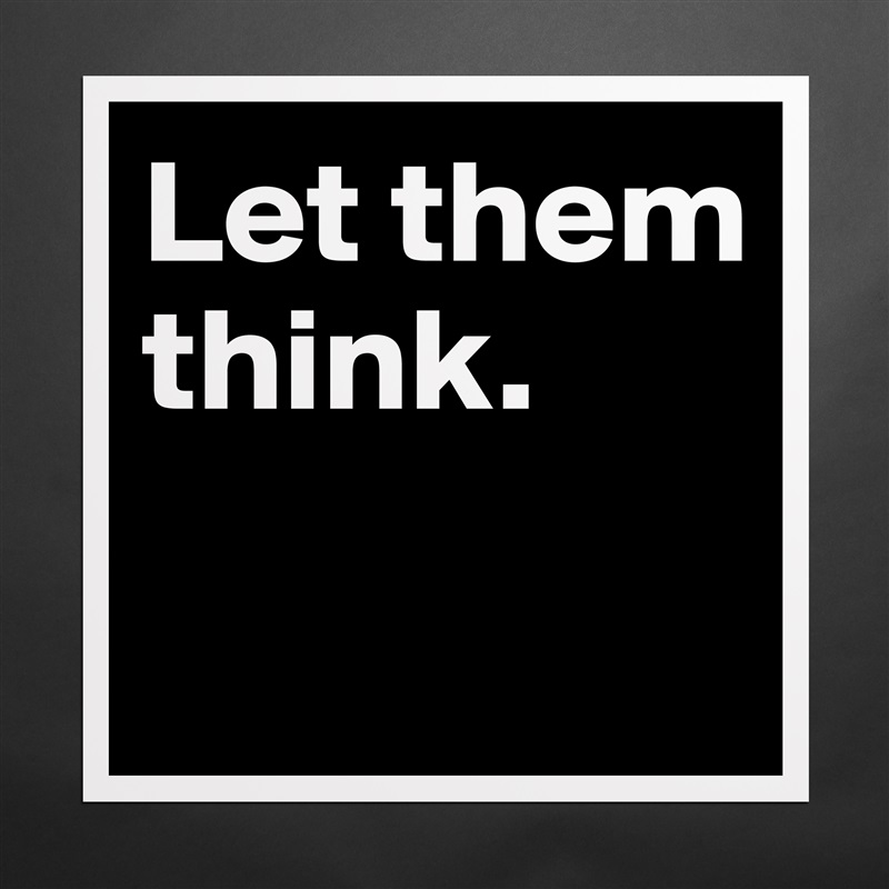 Let them think. 

 Matte White Poster Print Statement Custom 