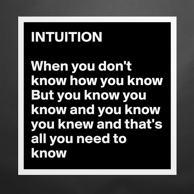 INTUITION 

When you don't know how you know
But you know you know and you know you knew and that's all you need to know Matte White Poster Print Statement Custom 