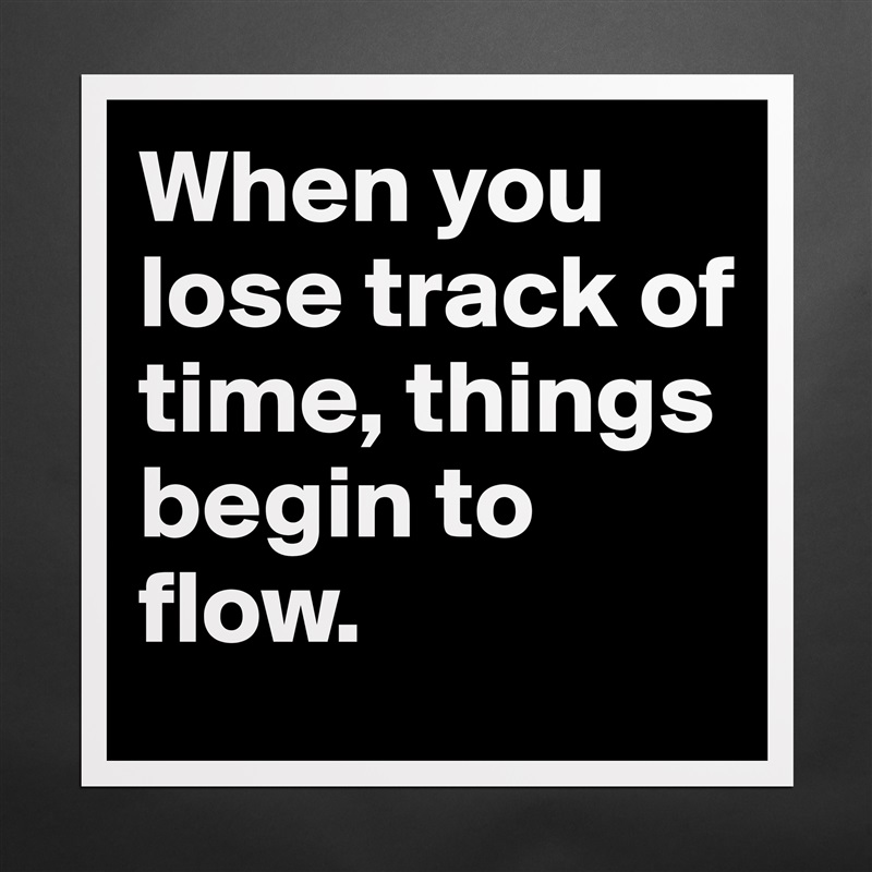 When you lose track of time, things begin to flow. Matte White Poster Print Statement Custom 