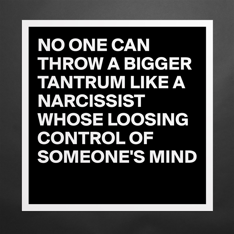 NO ONE CAN THROW A BIGGER TANTRUM LIKE A NARCISSIST WHOSE LOOSING CONTROL OF SOMEONE'S MIND
 Matte White Poster Print Statement Custom 