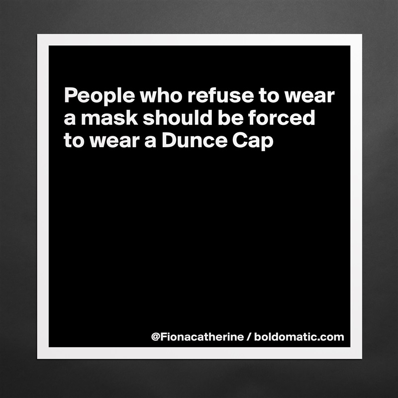 
People who refuse to wear
a mask should be forced
to wear a Dunce Cap







 Matte White Poster Print Statement Custom 