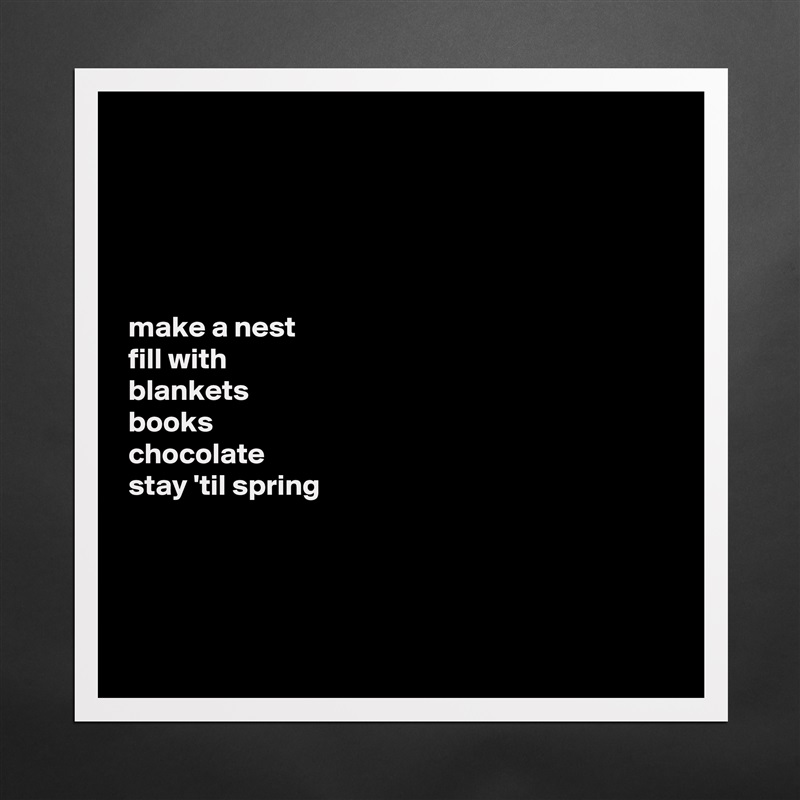 





make a nest 
fill with 
blankets 
books 
chocolate 
stay 'til spring




 Matte White Poster Print Statement Custom 