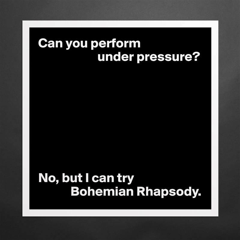 Can you perform
                      under pressure?








No, but I can try
            Bohemian Rhapsody. Matte White Poster Print Statement Custom 
