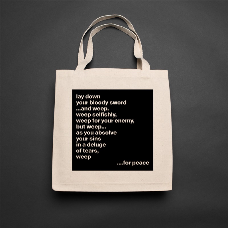 lay down
your bloody sword
...and weep.
weep selfishly,
weep for your enemy,
but weep...
as you absolve
your sins
in a deluge 
of tears,
weep
                                  ....for peace Natural Eco Cotton Canvas Tote 