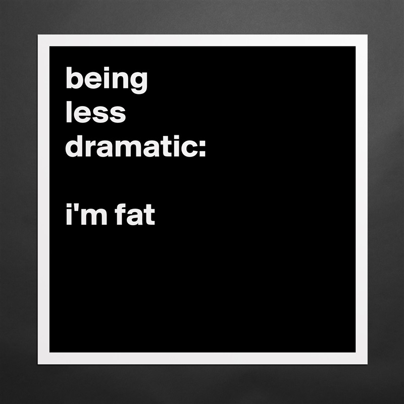 being
less 
dramatic:

i'm fat


 Matte White Poster Print Statement Custom 