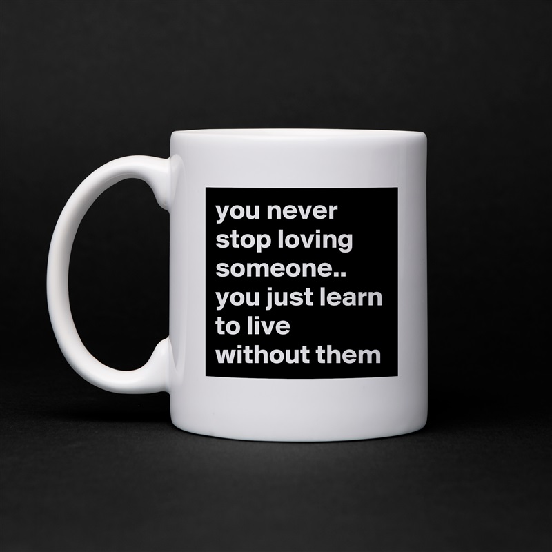 you never stop loving someone.. you just learn to live without them White Mug Coffee Tea Custom 