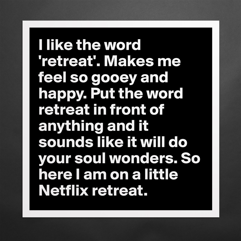 I like the word 'retreat'. Makes me feel so gooey and happy. Put the word retreat in front of anything and it sounds like it will do your soul wonders. So here I am on a little Netflix retreat.  Matte White Poster Print Statement Custom 