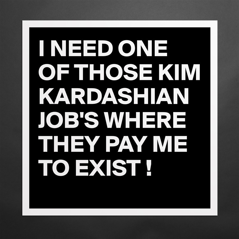 I NEED ONE OF THOSE KIM KARDASHIAN JOB'S WHERE THEY PAY ME TO EXIST ! Matte White Poster Print Statement Custom 