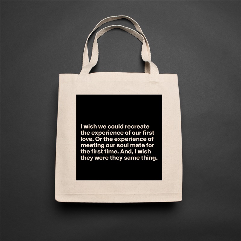 



I wish we could recreate the experience of our first love. Or the experience of
meeting our soul mate for
the first time. And, I wish
they were they same thing.

 Natural Eco Cotton Canvas Tote 