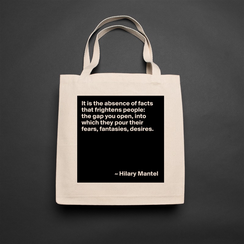 It is the absence of facts that frightens people: 
the gap you open, into which they pour their fears, fantasies, desires.






                          ~ Hilary Mantel Natural Eco Cotton Canvas Tote 