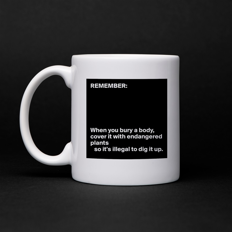REMEMBER:






When you bury a body, cover it with endangered plants 
   so it's illegal to dig it up. White Mug Coffee Tea Custom 