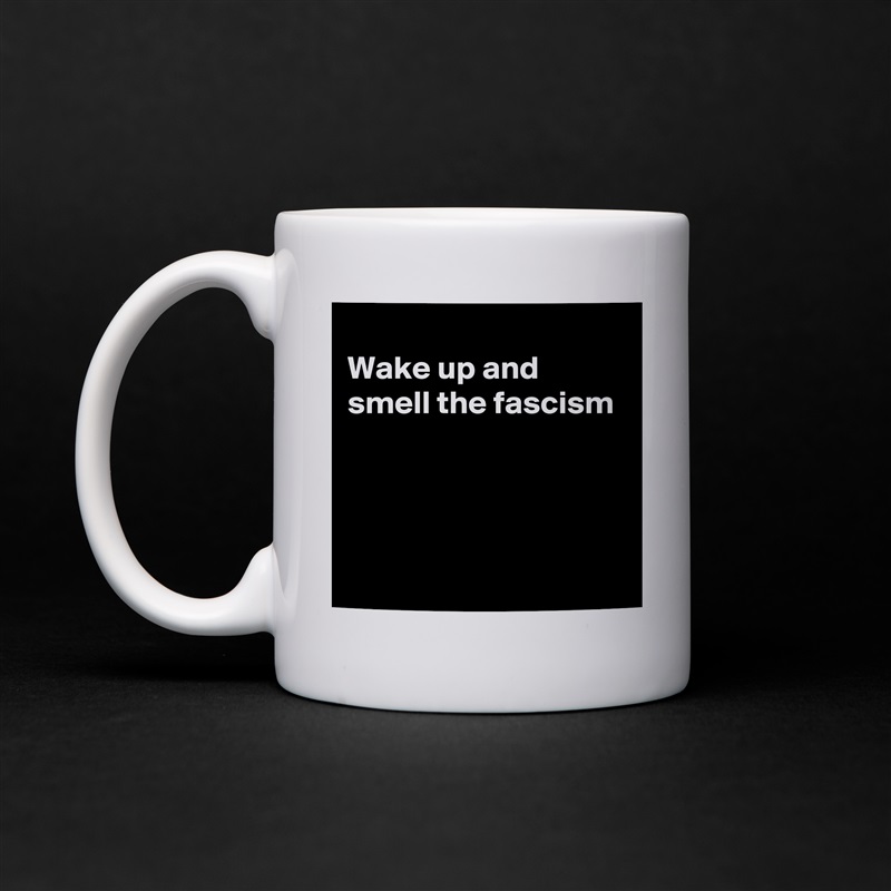 
Wake up and smell the fascism




 White Mug Coffee Tea Custom 