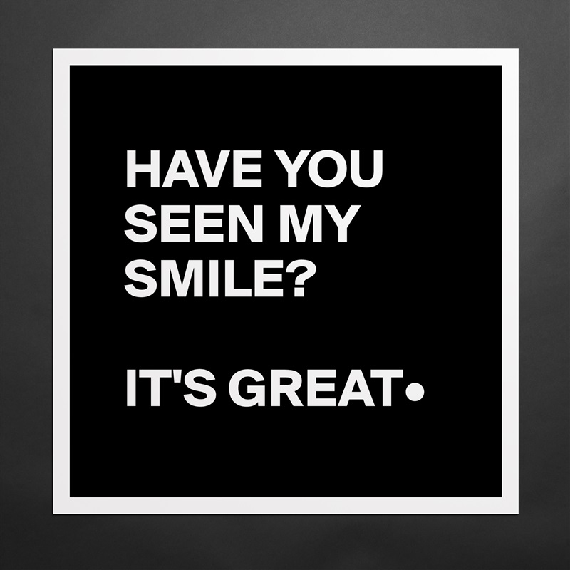 
   HAVE YOU    
   SEEN MY 
   SMILE?

   IT'S GREAT•
 Matte White Poster Print Statement Custom 