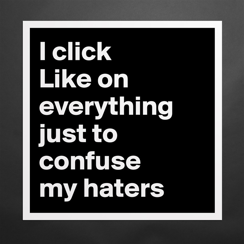 I click 
Like on 
everything 
just to 
confuse 
my haters Matte White Poster Print Statement Custom 