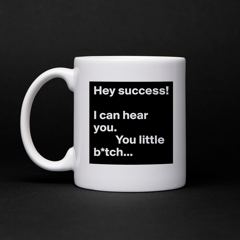 Hey success! 

I can hear you. 
         You little                                b*tch... White Mug Coffee Tea Custom 