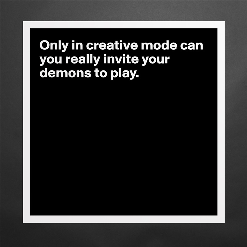 Only in creative mode can you really invite your demons to play. 








 Matte White Poster Print Statement Custom 