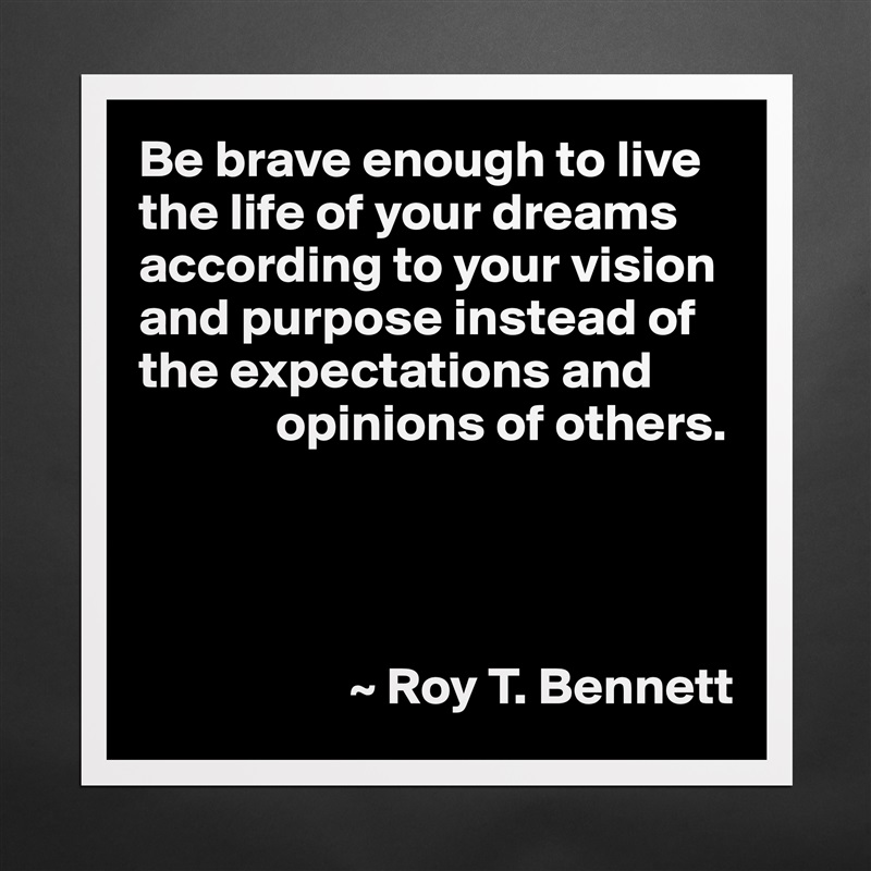 Be brave enough to live the life of your dreams according to your vision and purpose instead of the expectations and
             opinions of others.




                    ~ Roy T. Bennett Matte White Poster Print Statement Custom 