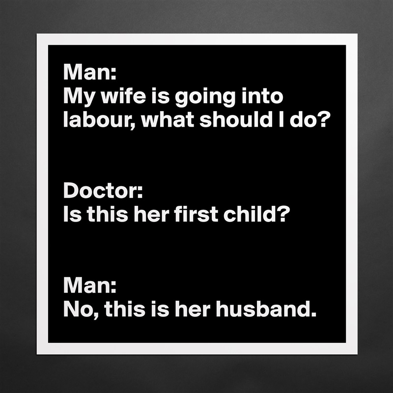 Man:
My wife is going into labour, what should I do?


Doctor:
Is this her first child?


Man:
No, this is her husband. Matte White Poster Print Statement Custom 