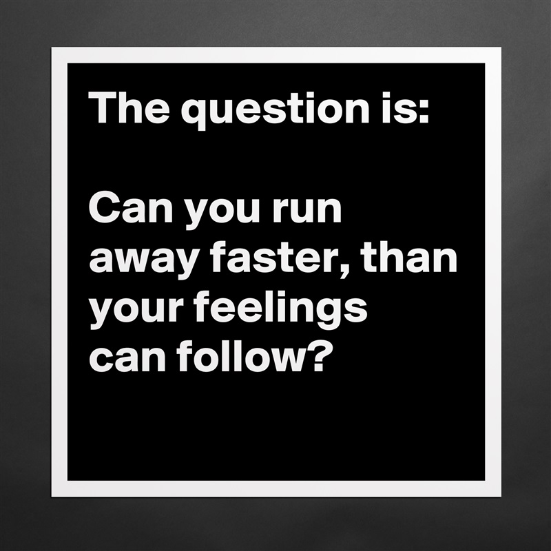 The question is:

Can you run away faster, than your feelings can follow?
 Matte White Poster Print Statement Custom 