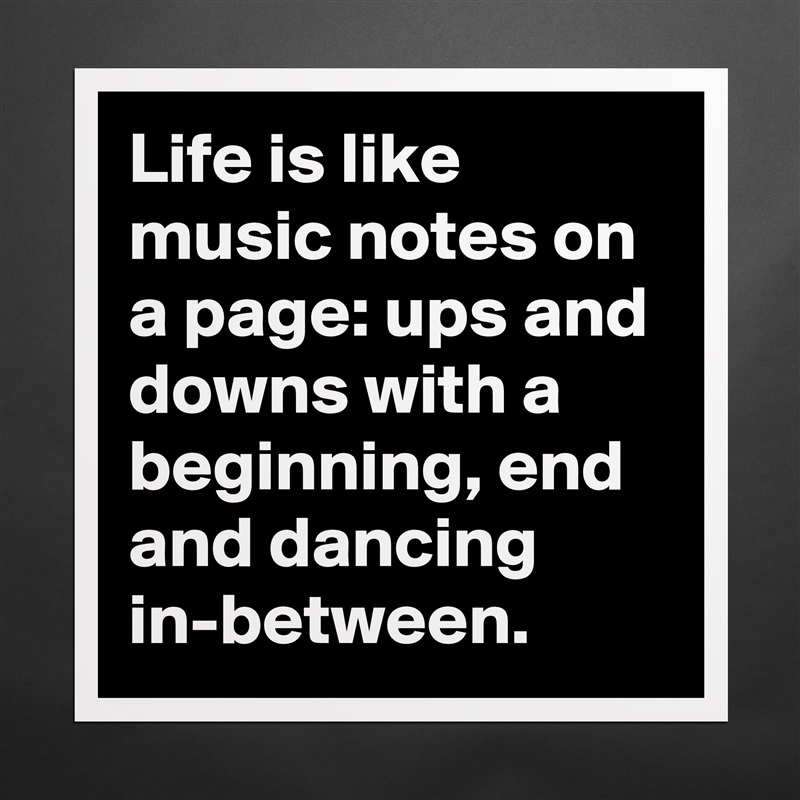 Life is like music notes on a page: ups and downs with a beginning, end and dancing in-between. Matte White Poster Print Statement Custom 