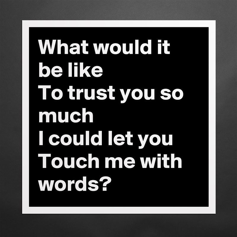 What would it be like
To trust you so much
I could let you
Touch me with words? Matte White Poster Print Statement Custom 