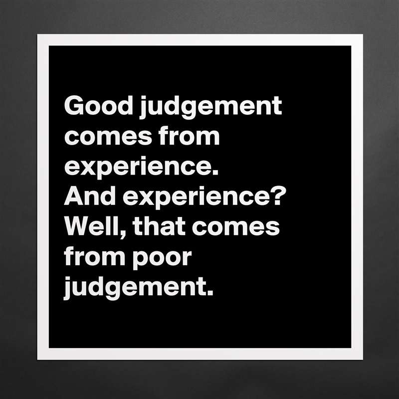 
Good judgement
comes from experience. 
And experience?
Well, that comes from poor judgement.
 Matte White Poster Print Statement Custom 