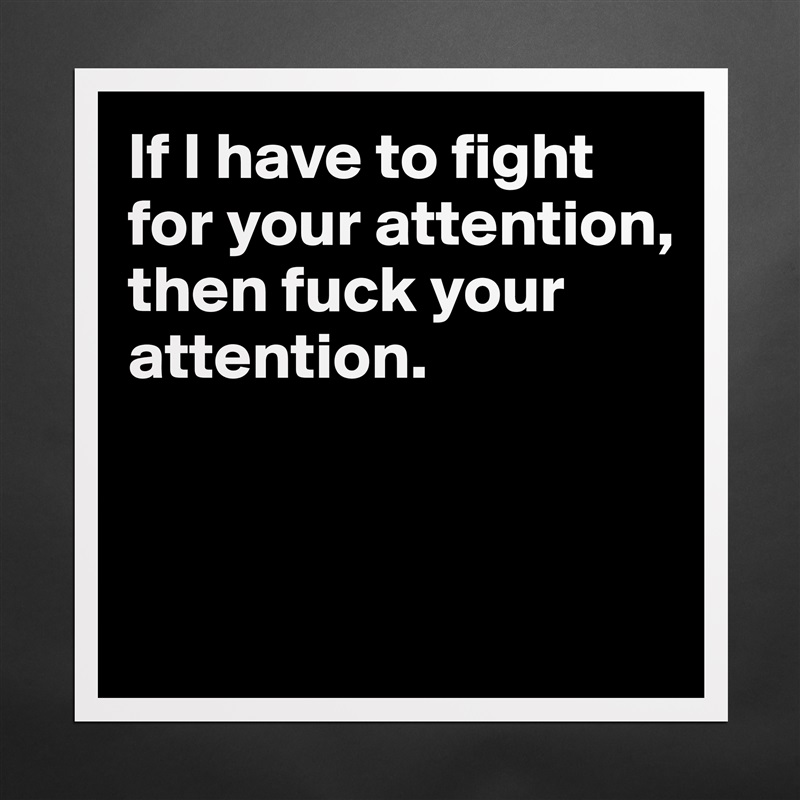 If I have to fight for your attention, then fuck your attention. 



 Matte White Poster Print Statement Custom 