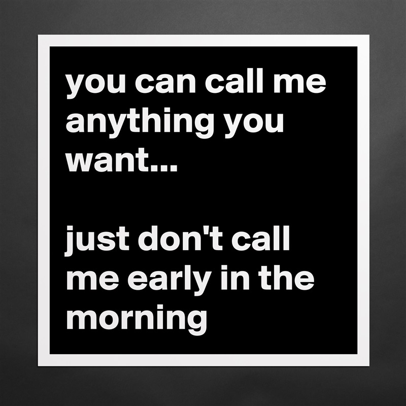 you can call me anything you want...

just don't call me early in the morning Matte White Poster Print Statement Custom 