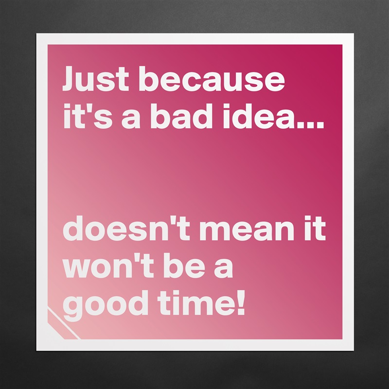 Just because it's a bad idea...


doesn't mean it won't be a good time! Matte White Poster Print Statement Custom 