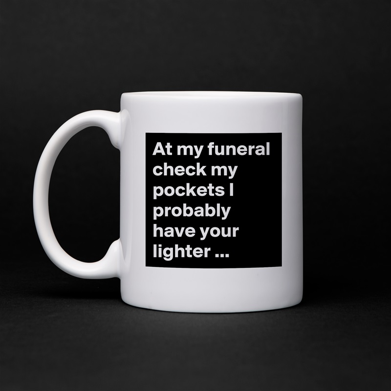At my funeral check my pockets I probably have your lighter ... White Mug Coffee Tea Custom 