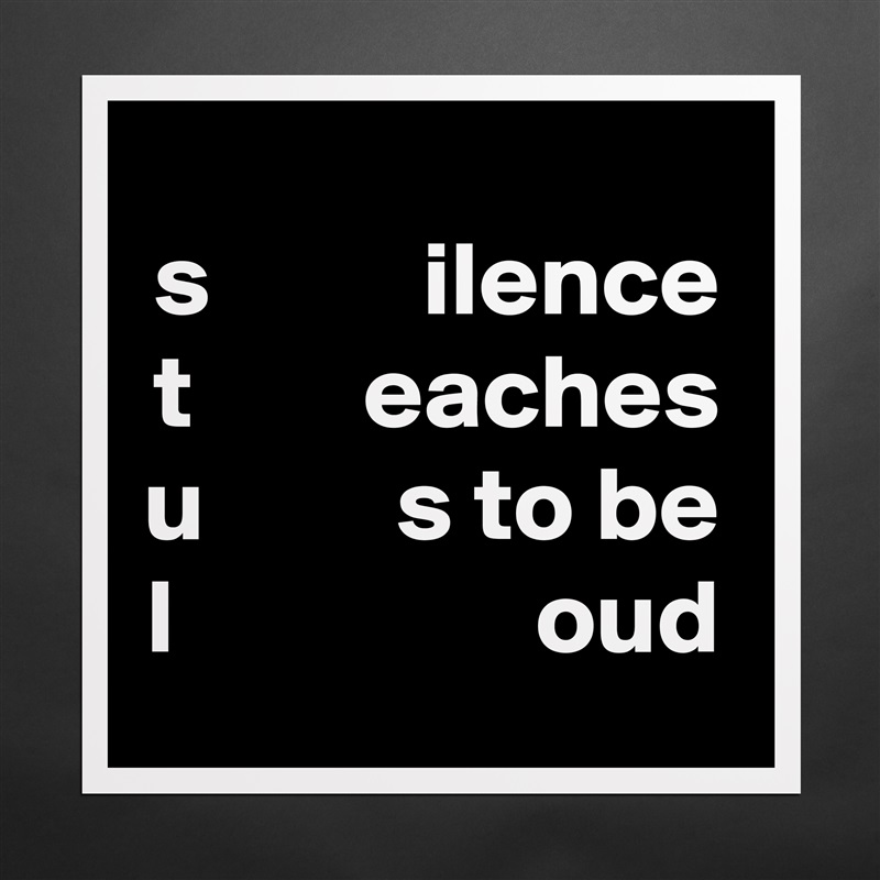 s          ilence
t        eaches u         s to be
l                 oud Matte White Poster Print Statement Custom 