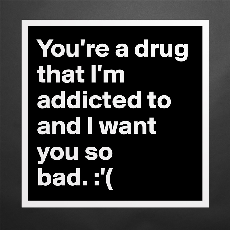 You're a drug that I'm addicted to and I want you so bad. :'( Matte White Poster Print Statement Custom 
