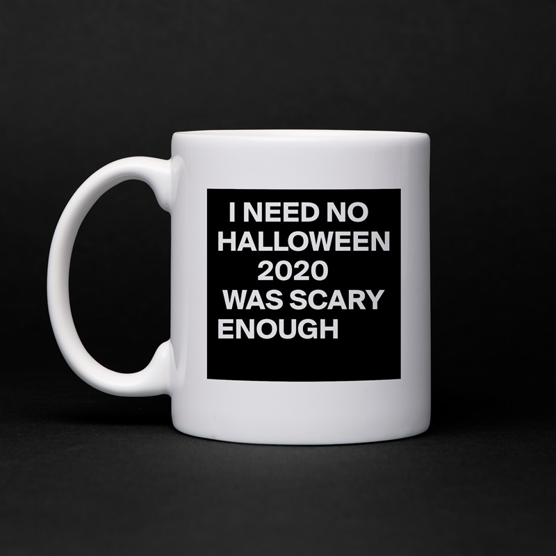   I NEED NO HALLOWEEN
       2020 
 WAS SCARY                                       ENOUGH White Mug Coffee Tea Custom 