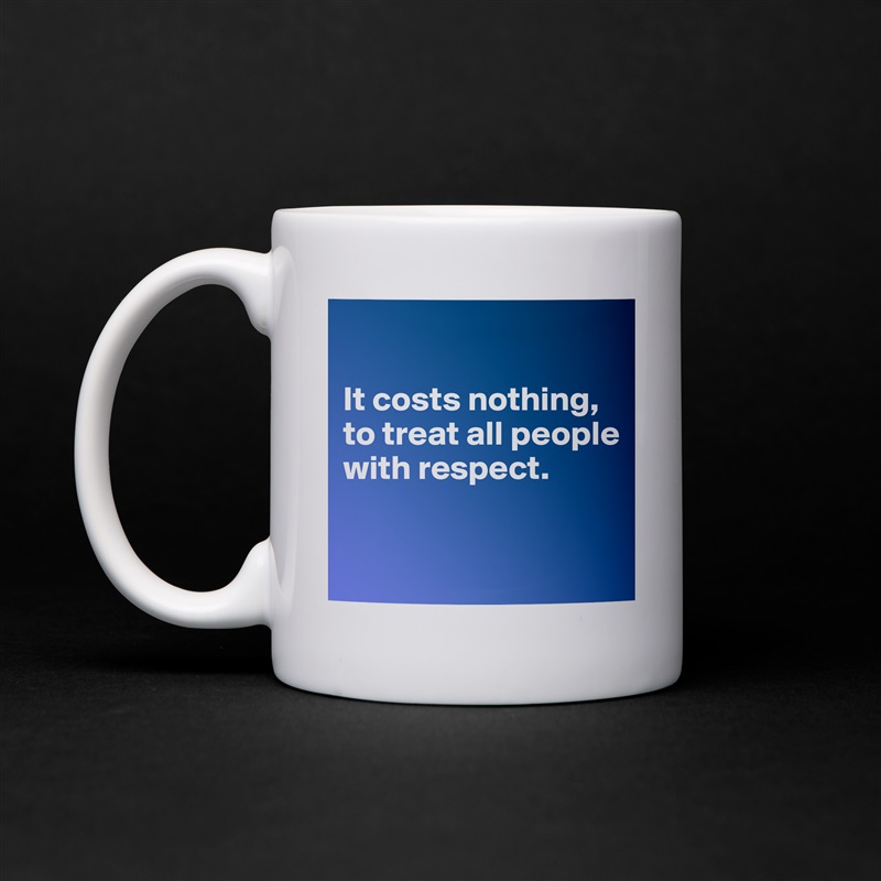 

It costs nothing, to treat all people with respect.

 White Mug Coffee Tea Custom 